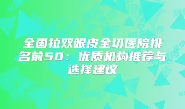 全国拉双眼皮全切医院排名前50:优质机构推荐与选择建议