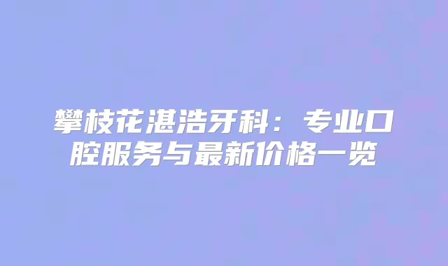 攀枝花湛浩牙科：专业口腔服务与新价格一览