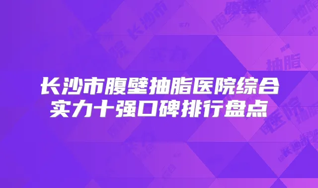 长沙市腹壁抽脂医院综合实力十强口碑排行盘点