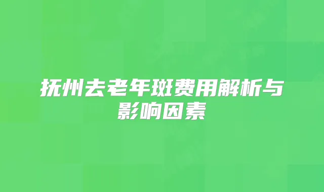 抚州去老年斑费用解析与影响因素