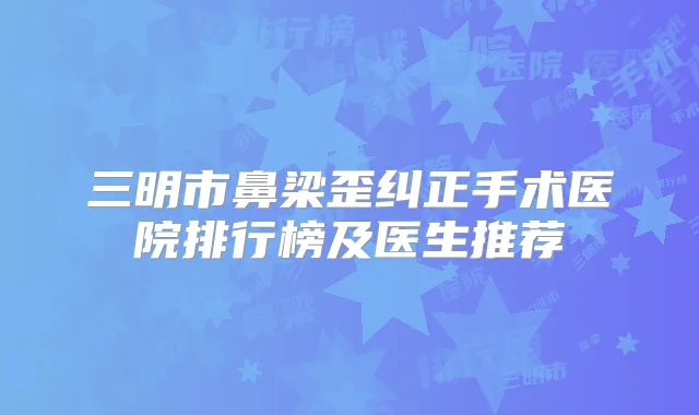 三明市鼻梁歪纠正手术医院排行榜及医生推荐