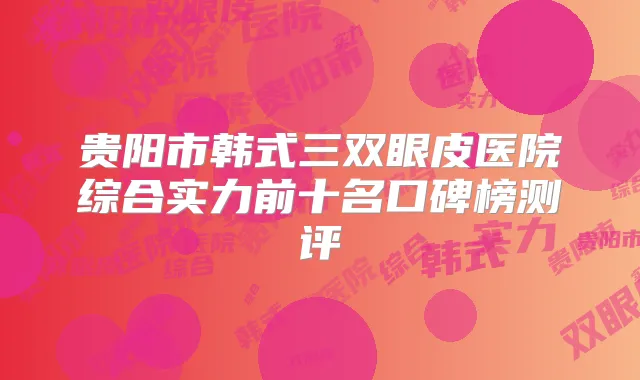 贵阳市韩式三双眼皮医院综合实力前十名口碑榜测评