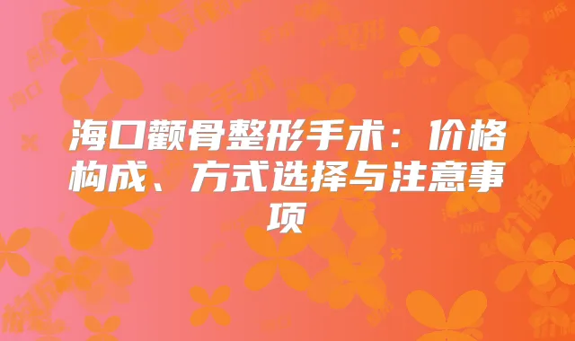 海口颧骨整形手术：价格构成、方式选择与注意事项