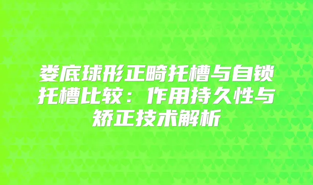 娄底球形正畸托槽与自锁托槽比较:作用持久性与矫正技术解析