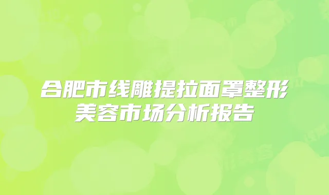合肥市线雕提拉面罩整形美容市场分析报告