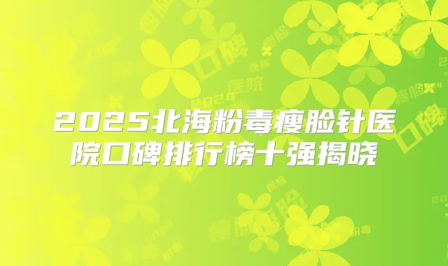 2025北海粉毒瘦脸针医院口碑排行榜十强揭晓
