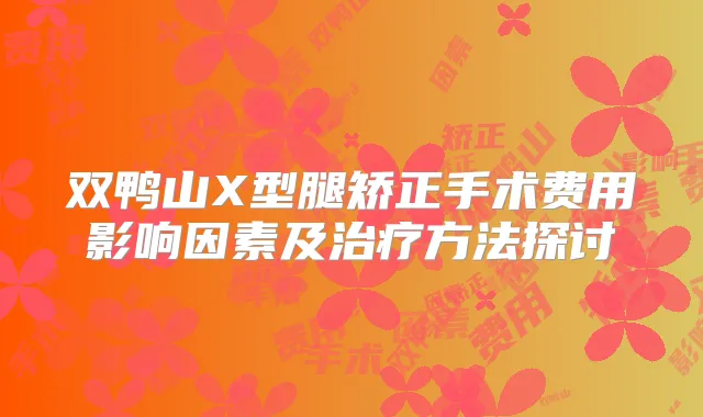 双鸭山X型腿矫正手术费用影响因素及方法探讨