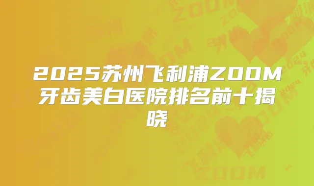 2025苏州飞利浦ZOOM牙齿美白医院排名前十揭晓