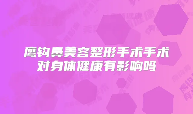 鹰钩鼻美容整形手术手术对身体健康有影响吗