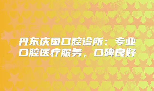 丹东庆国口腔诊所：专业口腔医疗服务，口碑良好