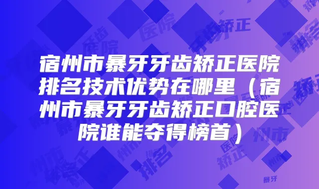 宿州市暴牙牙齿矫正医院排名技术优势在哪里(宿州市暴牙牙齿矫正口腔医院谁能夺得榜首)