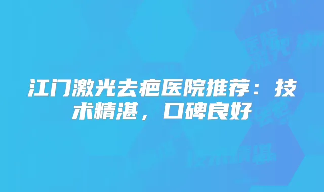 江门激光去疤医院推荐：技术精湛，口碑良好