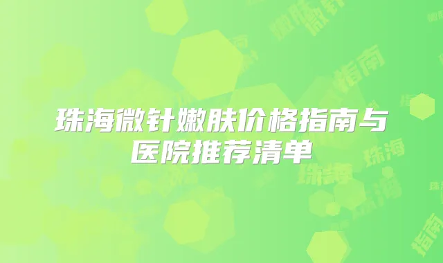 珠海微针嫩肤价格指南与医院推荐清单