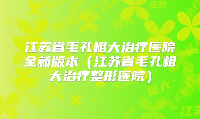 江苏省毛孔粗大医院全新版本(江苏省毛孔粗大整形医院)