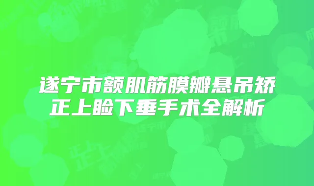 遂宁市额肌筋膜瓣悬吊矫正上睑下垂手术全解析