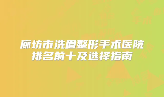 廊坊市洗眉整形手术医院排名前十及选择指南