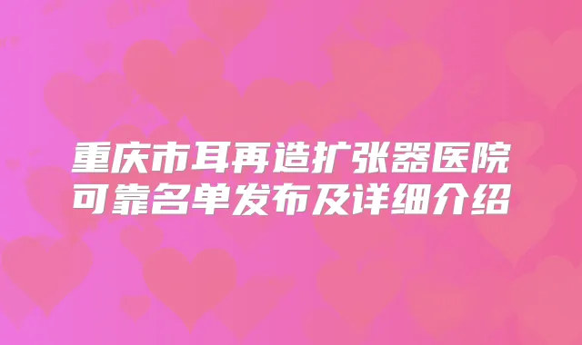 重庆市耳再造扩张器医院可靠名单发布及详细介绍