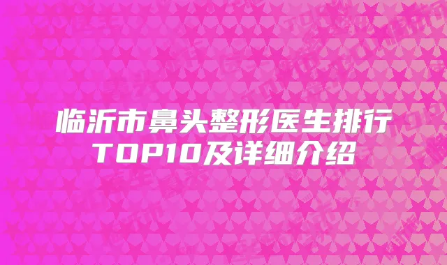 临沂市鼻头整形医生排行TOP10及详细介绍