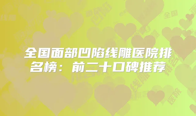 全国面部凹陷线雕医院排名榜:前二十口碑推荐
