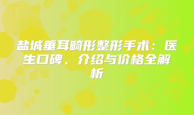 盐城垂耳畸形整形手术:医生口碑、介绍与价格全解析