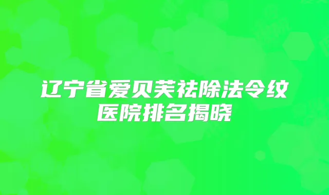 辽宁省爱贝芙祛除法令纹医院排名揭晓