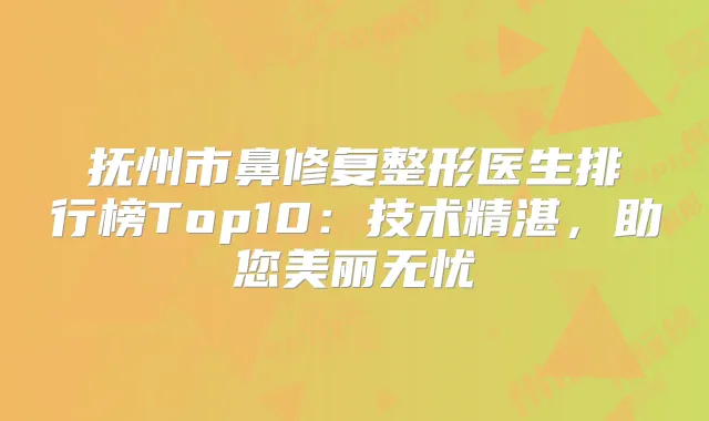 抚州市鼻修复整形医生排行榜Top10:技术精湛,助您美丽无忧