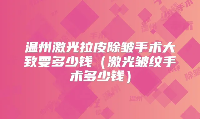 温州激光拉皮除皱手术大致要多少钱(激光皱纹手术多少钱)