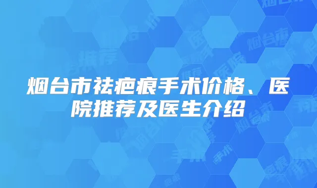 烟台市祛疤痕手术价格、医院推荐及医生介绍