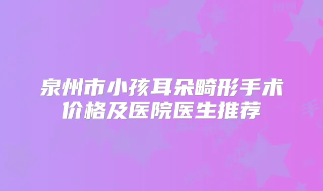 泉州市小孩耳朵畸形手术价格及医院医生推荐