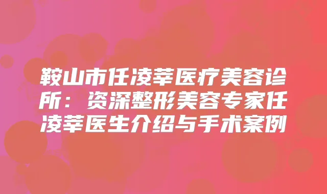 鞍山市任凌莘医疗美容诊所:资深整形美容专家任凌莘医生介绍与手术案例