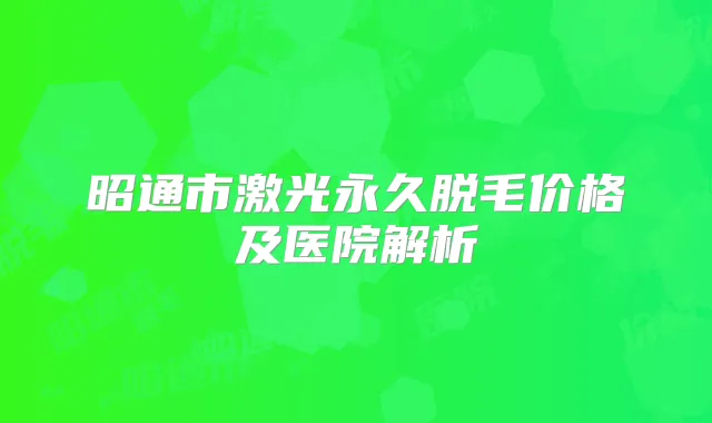 昭通市激光永久脱毛价格及医院解析