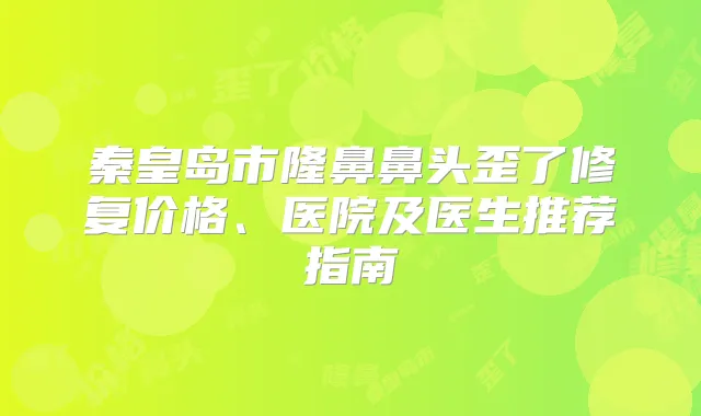 秦皇岛市隆鼻鼻头歪了修复价格、医院及医生推荐指南