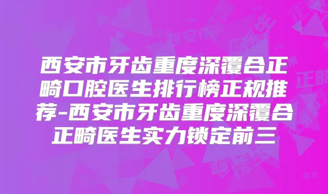 西安市牙齿重度深覆合正畸口腔医生排行榜正规推荐-西安市牙齿重度深覆合正畸医生实力锁定前三