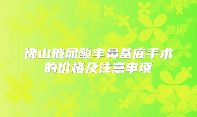 佛山玻尿酸丰鼻基底手术的价格及注意事项