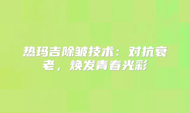 热玛吉除皱技术:对抗衰老,焕发青春光彩