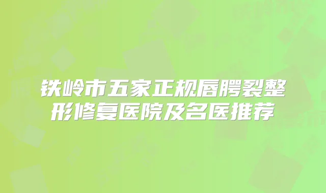 铁岭市五家正规唇腭裂整形修复医院及名医推荐