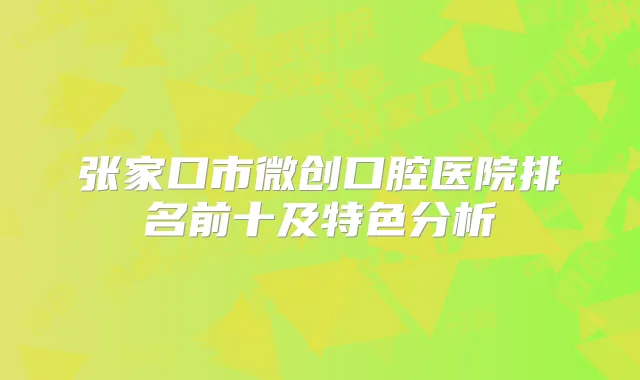 张家口市微创口腔医院排名前十及特色分析