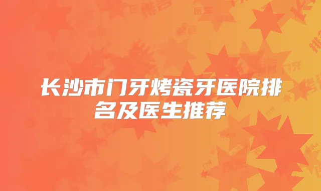 长沙市门牙烤瓷牙医院排名及医生推荐