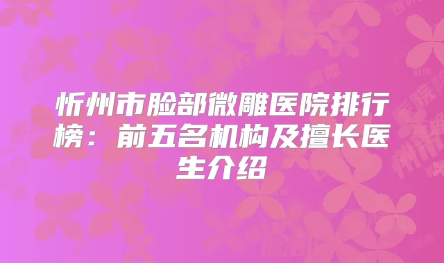 忻州市脸部微雕医院排行榜:前五名机构及擅长医生介绍