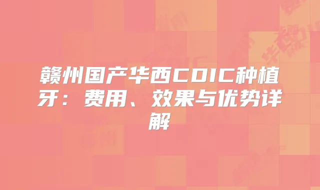 赣州国产华西CDIC种植牙：费用、效果与优势详解