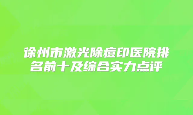 徐州市激光除痘印医院排名前十及综合实力点评