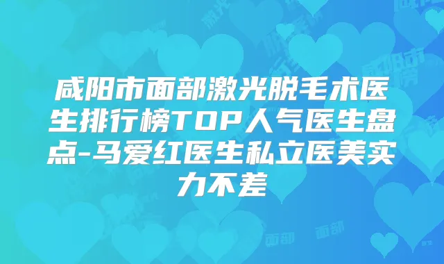 咸阳市面部激光脱毛术医生排行榜TOP人气医生盘点-马爱红医生私立医美实力不差