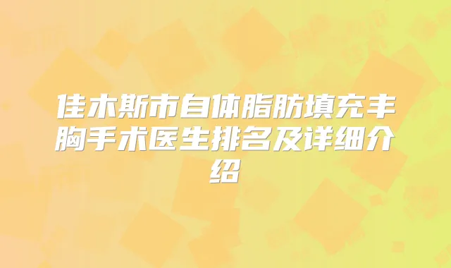 佳木斯市自体脂肪填充丰胸手术医生排名及详细介绍