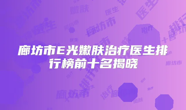 廊坊市E光嫩肤医生排行榜前十名揭晓