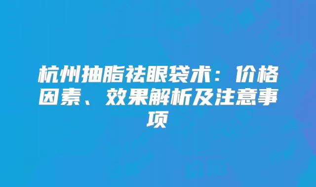 杭州抽脂祛眼袋术：价格因素、效果解析及注意事项