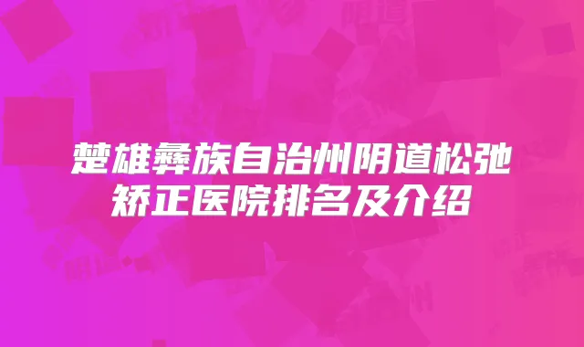楚雄彝族自治州阴道松弛矫正医院排名及介绍