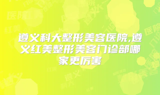 遵义科大整形美容医院,遵义红美整形美容门诊部哪家更厉害