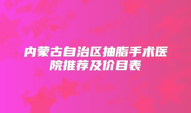 内蒙古自治区抽脂手术医院推荐及价目表