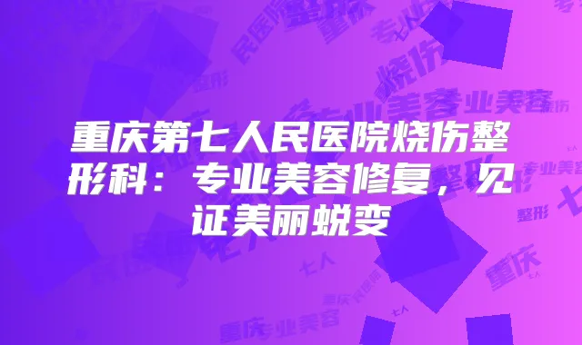 重庆第七人民医院烧伤整形科：专业美容修复，见证美丽蜕变