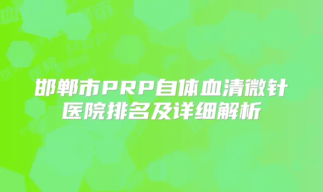 邯郸市PRP自体血清微针医院排名及详细解析